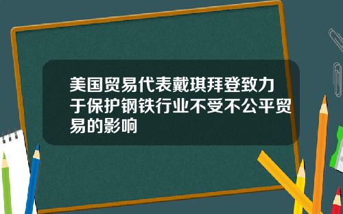 美国贸易代表戴琪拜登致力于保护钢铁行业不受不公平贸易的影响