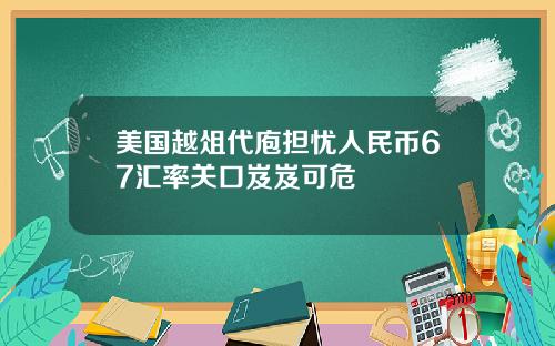 美国越俎代庖担忧人民币67汇率关口岌岌可危