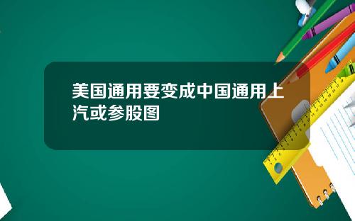 美国通用要变成中国通用上汽或参股图