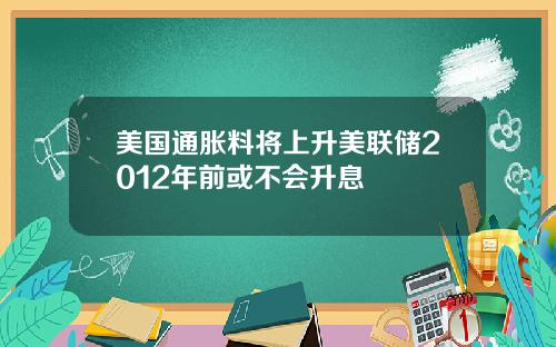 美国通胀料将上升美联储2012年前或不会升息