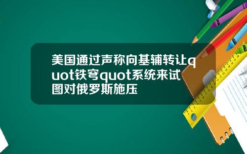 美国通过声称向基辅转让quot铁穹quot系统来试图对俄罗斯施压