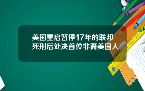 美国重启暂停17年的联邦死刑后处决首位非裔美国人