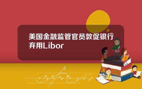 美国金融监管官员敦促银行弃用Libor