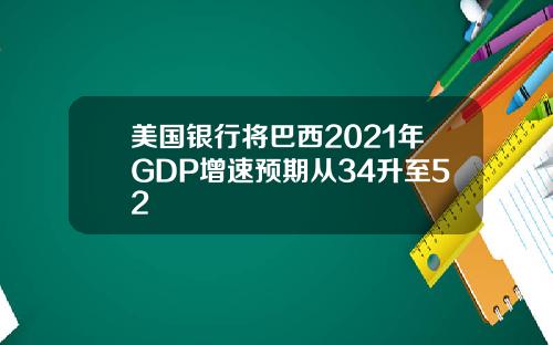 美国银行将巴西2021年GDP增速预期从34升至52