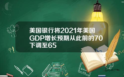 美国银行将2021年美国GDP增长预期从此前的70下调至65