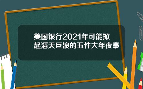 美国银行2021年可能掀起滔天巨浪的五件大年夜事