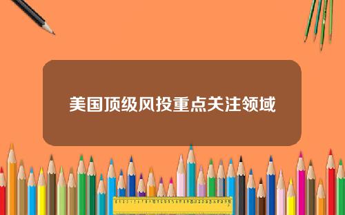 美国顶级风投重点关注领域