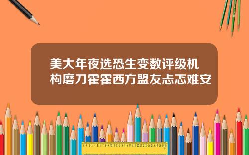 美大年夜选恐生变数评级机构磨刀霍霍西方盟友忐忑难安