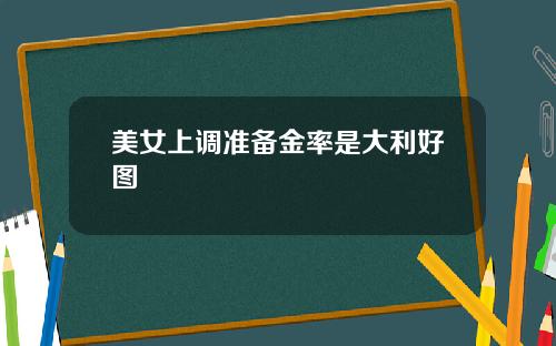 美女上调准备金率是大利好图