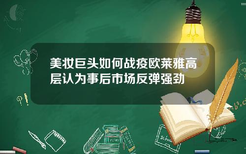 美妆巨头如何战疫欧莱雅高层认为事后市场反弹强劲