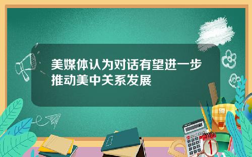 美媒体认为对话有望进一步推动美中关系发展