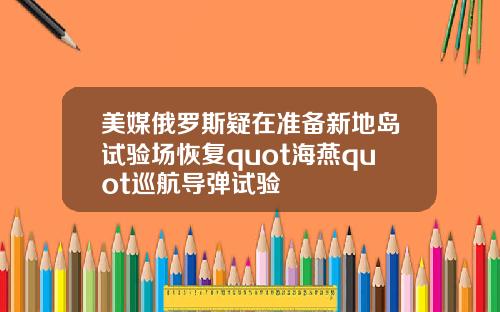 美媒俄罗斯疑在准备新地岛试验场恢复quot海燕quot巡航导弹试验