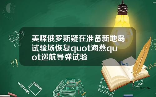 美媒俄罗斯疑在准备新地岛试验场恢复quot海燕quot巡航导弹试验