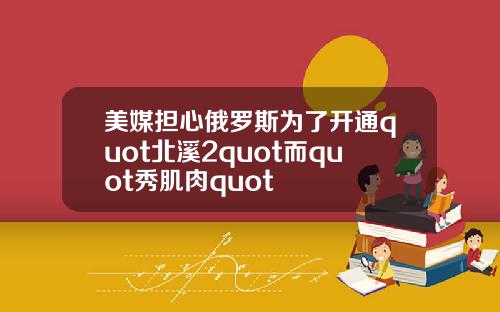 美媒担心俄罗斯为了开通quot北溪2quot而quot秀肌肉quot
