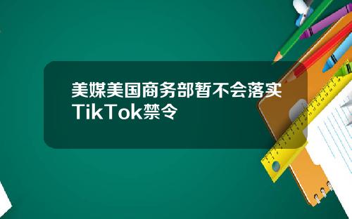 美媒美国商务部暂不会落实TikTok禁令