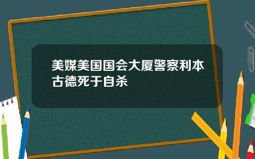 美媒美国国会大厦警察利本古德死于自杀