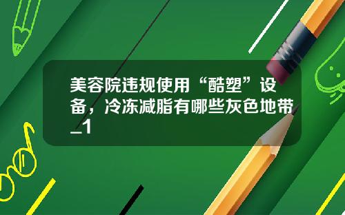 美容院违规使用“酷塑”设备，冷冻减脂有哪些灰色地带_1