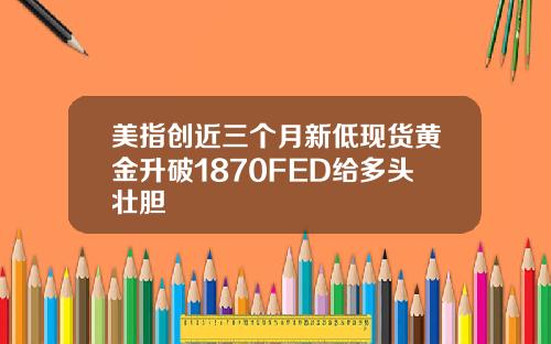 美指创近三个月新低现货黄金升破1870FED给多头壮胆