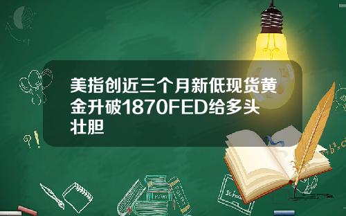 美指创近三个月新低现货黄金升破1870FED给多头壮胆