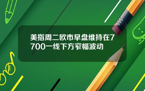 美指周二欧市早盘维持在7700一线下方窄幅波动