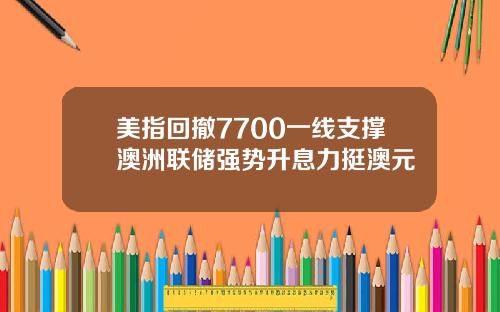 美指回撤7700一线支撑澳洲联储强势升息力挺澳元