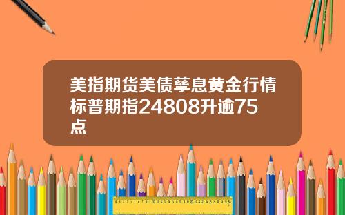 美指期货美债孳息黄金行情标普期指24808升逾75点