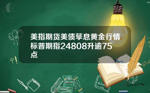 美指期货美债孳息黄金行情标普期指24808升逾75点