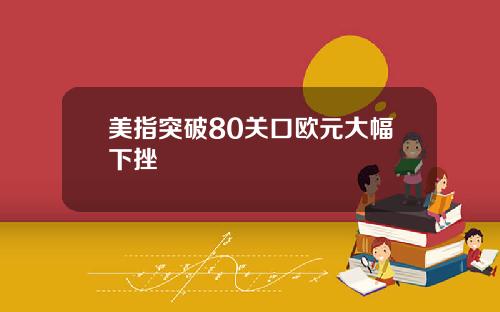 美指突破80关口欧元大幅下挫