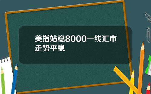 美指站稳8000一线汇市走势平稳