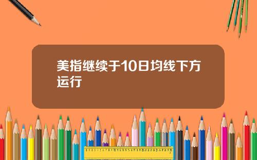 美指继续于10日均线下方运行