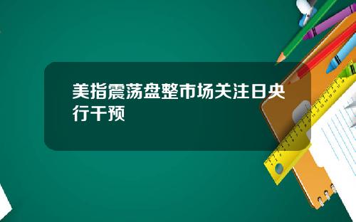 美指震荡盘整市场关注日央行干预