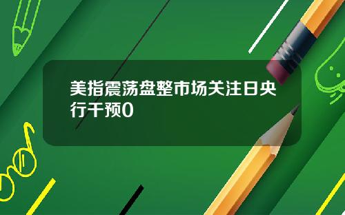 美指震荡盘整市场关注日央行干预0