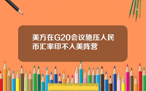 美方在G20会议施压人民币汇率印不入美阵营