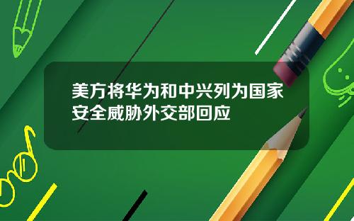 美方将华为和中兴列为国家安全威胁外交部回应