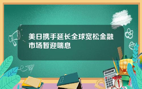 美日携手延长全球宽松金融市场暂迎喘息