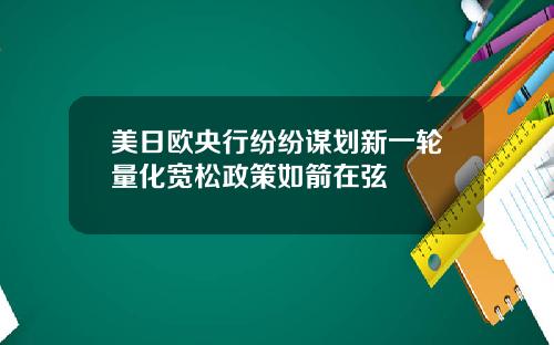 美日欧央行纷纷谋划新一轮量化宽松政策如箭在弦
