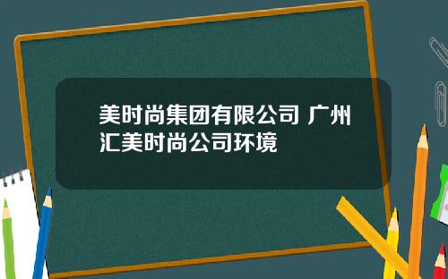 美时尚集团有限公司 广州汇美时尚公司环境