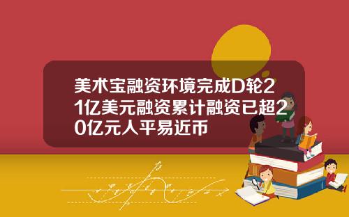 美术宝融资环境完成D轮21亿美元融资累计融资已超20亿元人平易近币