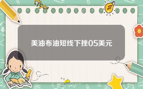 美油布油短线下挫05美元