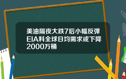 美油隔夜大跌7后小幅反弹EIA料全球日均需求或下降2000万桶