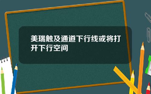 美瑞触及通道下行线或将打开下行空间