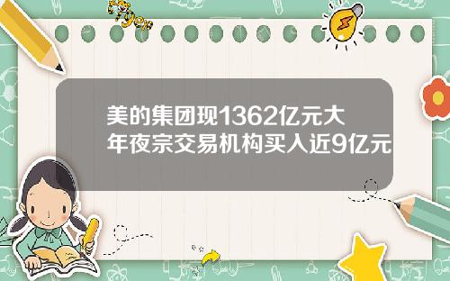 美的集团现1362亿元大年夜宗交易机构买入近9亿元