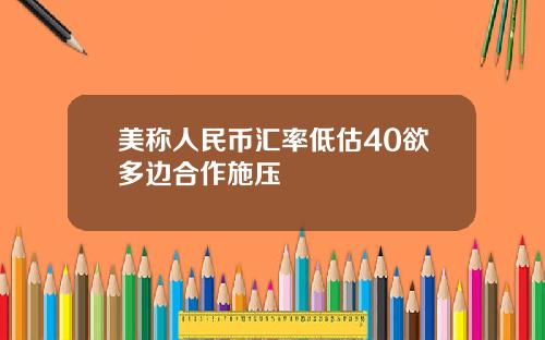 美称人民币汇率低估40欲多边合作施压
