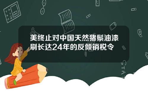 美终止对中国天然猪鬃油漆刷长达24年的反倾销税令