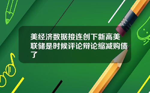 美经济数据接连创下新高美联储是时候评论辩论缩减购债了