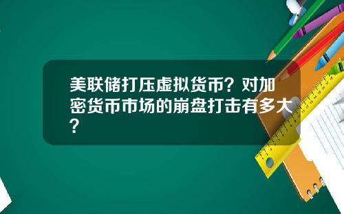 美联储打压虚拟货币？对加密货币市场的崩盘打击有多大？