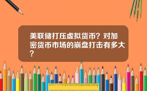 美联储打压虚拟货币？对加密货币市场的崩盘打击有多大？