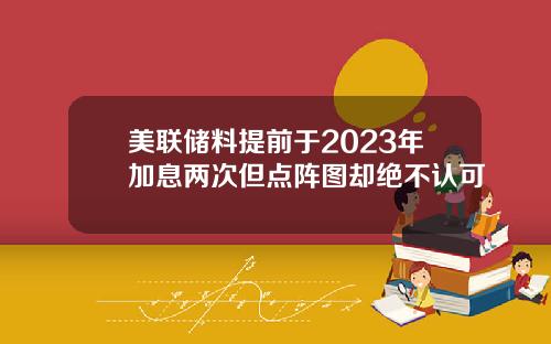 美联储料提前于2023年加息两次但点阵图却绝不认可