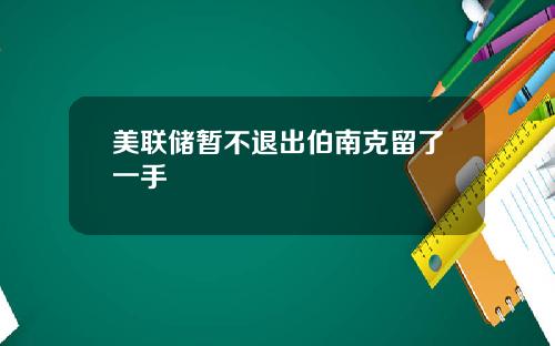 美联储暂不退出伯南克留了一手