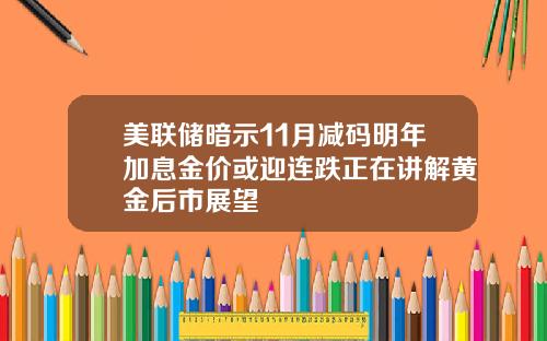 美联储暗示11月减码明年加息金价或迎连跌正在讲解黄金后市展望